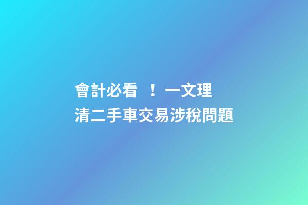 會計必看！一文理清二手車交易涉稅問題